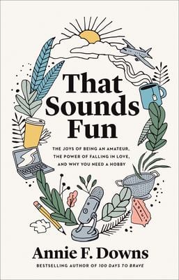 That Sounds Fun : The Joys of Being an Amateur, the Power of Falling in Love, and Why You Need a Hobby