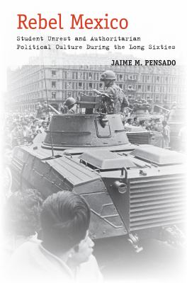 Rebel Mexico : Student Unrest and Authoritarian Political Culture During the Long Sixties
