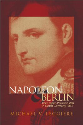 Napoleon and Berlin : The Franco-Prussian War in North Germany 1813