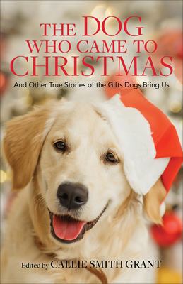 The Dog Who Came to Christmas : And Other True Stories of the Gifts Dogs Bring Us