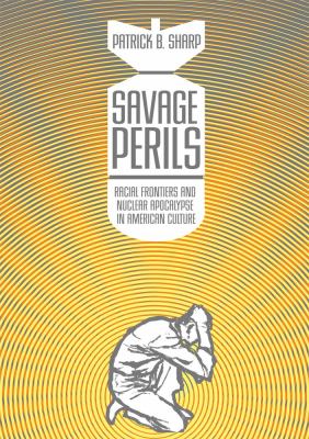 Savage Perils : Racial Frontiers and Nuclear Apocalypse in American Culture