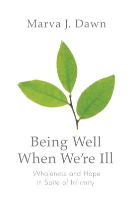Being Well When We're Ill : Wholeness and Hope in Spite of Infirmity