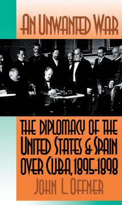 An Unwanted War : The Diplomacy of the United States and Spain over Cuba, 1895-1898