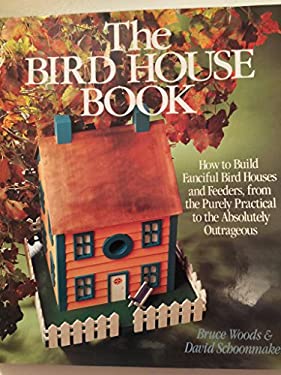 The Bird House Book and Kit : How to Build Fanciful Bird Houses and Feeders, from the Purely Practical to the Absolutely Outrageous