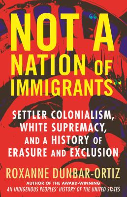 Not a Nation of Immigrants : Settler Colonialism, White Supremacy, and a History of Erasure and Exclusion