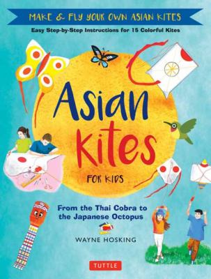 Asian Kites for Kids : Make and Fly Your Own Asian Kites - Easy Step-By-Step Instructions for 15 Colorful Kites