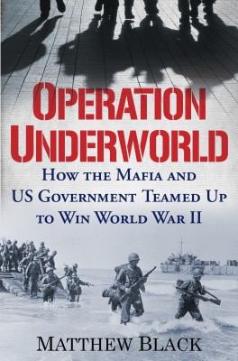 Operation Underworld : How the Mafia and U. S. Government Teamed up to Win World War II
