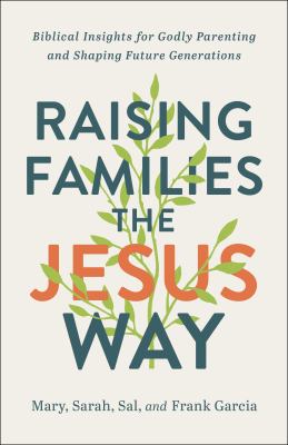 Raising Families the Jesus Way : Biblical Insights for Godly Parenting and Shaping Future Generations