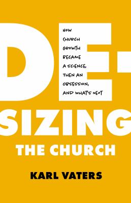 De-Sizing the Church : How Bigness Became an Obsession, Why It Matters, and What's Next