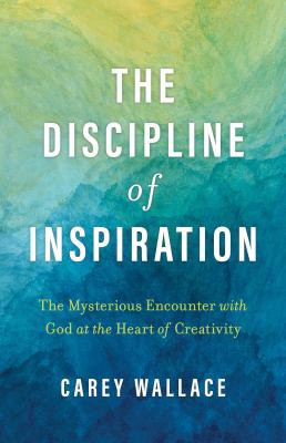 The Discipline of Inspiration : The Mysterious Encounter with God at the Heart of Creativity