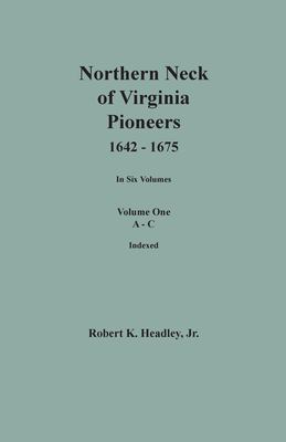 Northern Neck of Virginia Pioneers, 1642-1675. in Six Volumes. Volume One : A-C