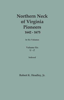 Northern Neck of Virginia Pioneers, 1642-1675. in Six Volumes. Volume Six : U-Z