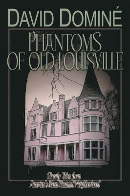Phantoms of Old Louisville : Ghostly Tales from America's Most Haunted Neighborhood