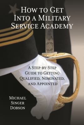 How to Get into a Military Service Academy : A Step-By-Step Guide to Getting Qualified, Nominated, and Appointed