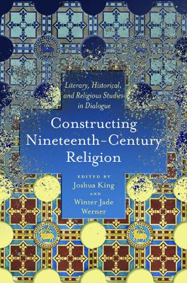 Constructing Nineteenth-Century Religion : Literary, Historical, and Religious Studies in Dialogue
