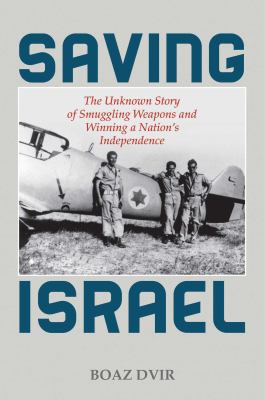 Saving Israel : The Unknown Story of Smuggling Weapons and Winning a Nation's Independence