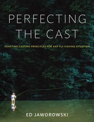 Perfecting the Cast : Adapting Casting Principles for Any Fly-Fishing Situation
