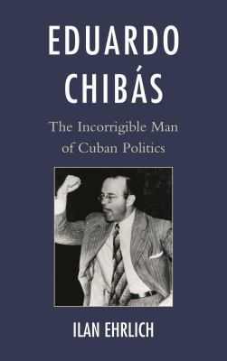 Eduardo Chibás : The Incorrigible Man of Cuban Politics