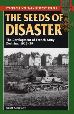 The Seeds of Disaster : The Development of French Army Doctrine, 1919-1939