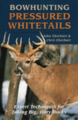 Bowhunting Pressured Whitetails : Expert Techniques For Taking Big, Wary Bucks