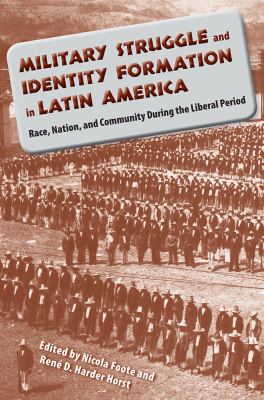 Military Struggle and Identity Formation in Latin America : Race, Nation and Community During the Liberal Period