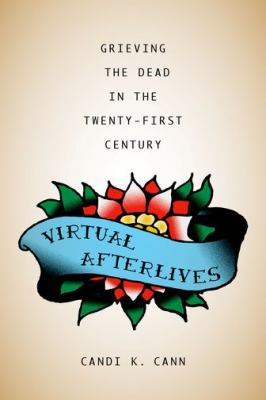 Virtual Afterlives : Grieving the Dead in the Twenty-First Century
