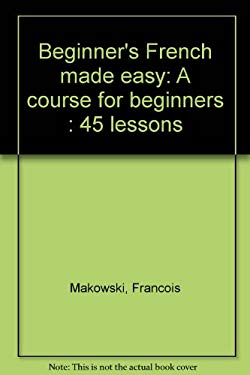 Beginner's French Made Easy : A Course for Beginners: 45 Lessons