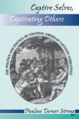 Captive Selves, Captivating Others : The Politics and Poetics of Colonial American Captivity Narratives