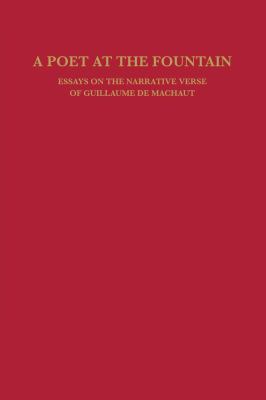 A Poet at the Fountain : Essays on the Narrative Verse of Guillaume de Machaut
