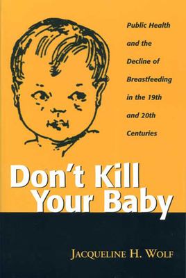 Don't Kill Your Baby : Public Health and the Decline of Breastfeeding in the Nineteenth and Twentieth Centuries