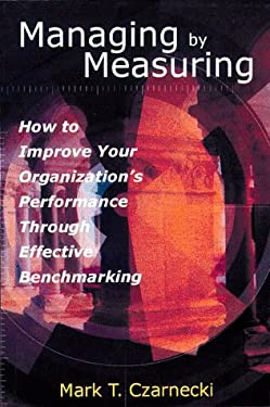 Managing by Measuring : How to Improve Your Organization's Performance Through Effective Benchmarking