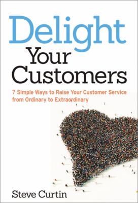 Delight Your Customers : 7 Simple Ways to Raise Your Customer Service from Ordinary to Extraordinary