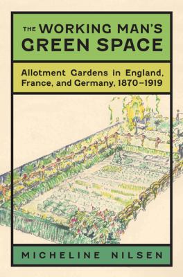 The Working Man's Green Space : Allotment Gardens in England, France, and Germany, 1870-1919