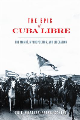 The Epic of Cuba Libre : The Mambí, Mythopoetics, and Liberation