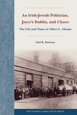 An Irish-Jewish Politician, Joyce's Dublin, and Ulysses : The Life and Times of Albert L. Altman