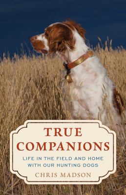 True Companions : Life in the Field and Home with Our Hunting Dogs