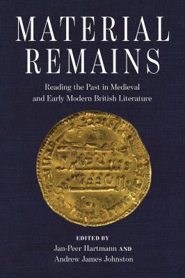 Material Remains : Reading the Past in Medieval and Early Modern British Literature