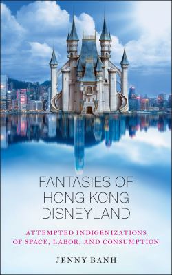 Fantasies of Hong Kong Disneyland : Attempted Indigenizations of Space, Labor, and Consumption