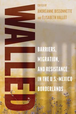 Walled : Barriers, Migration, and Resistance in the U. S. -Mexico Borderlands