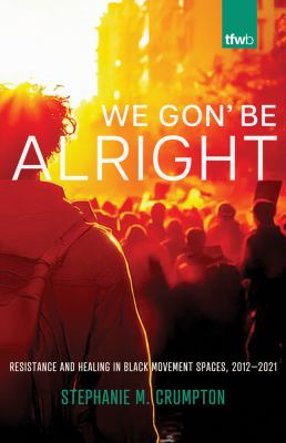 We Gon' Be Alright : Resistance and Healing in Black Movement Spaces, 2012­-2021