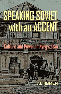 Speaking Soviet with an Accent : Culture and Power in Kyrgyzstan