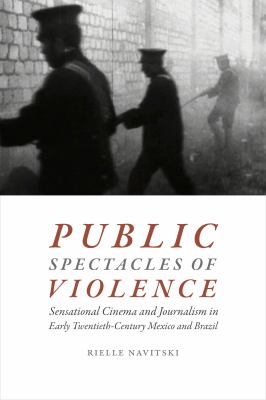 Public Spectacles of Violence : Sensational Cinema and Journalism in Early Twentieth-Century Mexico and Brazil