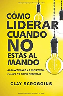 Cómo Liderar Cuando No Estás Al Mando : Aprovechando la Influencia Cuando No Tienes Autoridad