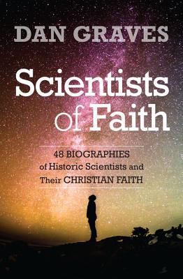 Scientists of Faith : Forty-Eight Biographies of Historic Scientists and Their Christian Faith