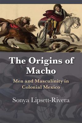 The Origins of Macho : Men and Masculinity in Colonial Mexico