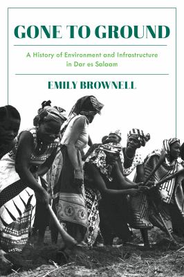 Gone to Ground : A History of Environment and Infrastructure in Dar Es Salaam