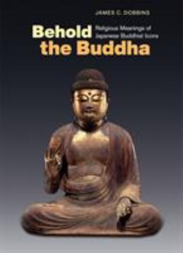 Behold the Buddha : Religious Meanings of Japanese Buddhist Icons