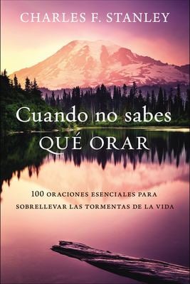 Cuando No Sabes Qué Orar : 100 Oraciones Esenciales para Sobrepasar Las Tormentas de la Vida
