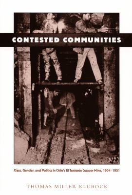 Contested Communities : Class, Gender, and Politics in Chile's el Teniente Copper Mine, 1904-1951
