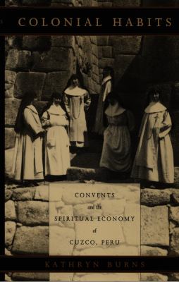 Colonial Habits : Convents and the Spiritual Economy of Cuzco, Peru